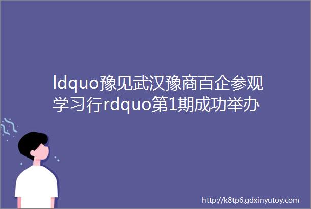 ldquo豫见武汉豫商百企参观学习行rdquo第1期成功举办