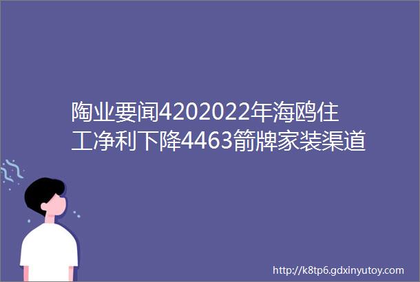 陶业要闻4202022年海鸥住工净利下降4463箭牌家装渠道逆势增长印度对涉华研磨球将不继续征收反倾销税