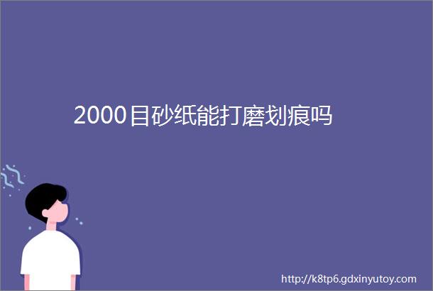 2000目砂纸能打磨划痕吗