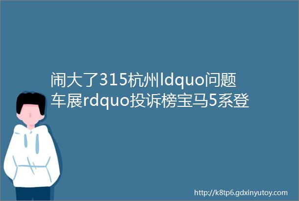 闹大了315杭州ldquo问题车展rdquo投诉榜宝马5系登顶BBA车型占8款