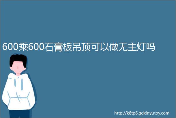 600乘600石膏板吊顶可以做无主灯吗