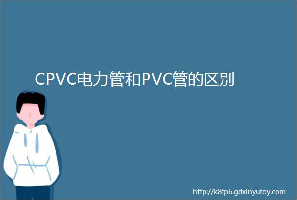 CPVC电力管和PVC管的区别