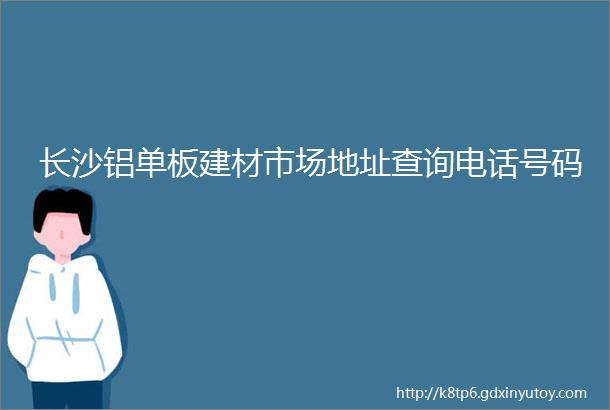 长沙铝单板建材市场地址查询电话号码