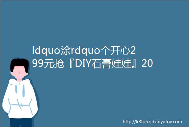 ldquo涂rdquo个开心299元抢『DIY石膏娃娃』20个石膏娃娃2套12色颜料4支画笔调色盘2个亮油1个好玩又解压