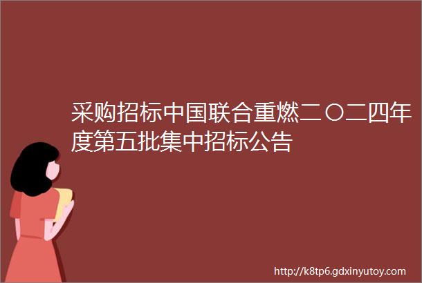 采购招标中国联合重燃二〇二四年度第五批集中招标公告