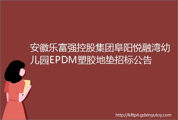 安徽乐富强控股集团阜阳悦融湾幼儿园EPDM塑胶地垫招标公告