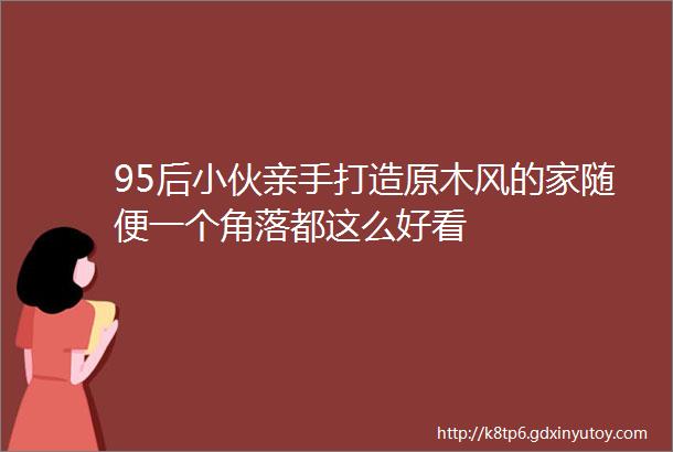 95后小伙亲手打造原木风的家随便一个角落都这么好看