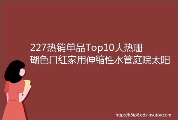 227热销单品Top10大热珊瑚色口红家用伸缩性水管庭院太阳能地灯