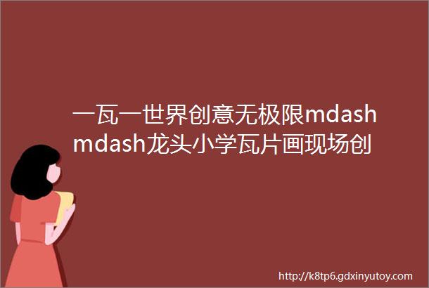 一瓦一世界创意无极限mdashmdash龙头小学瓦片画现场创作比赛