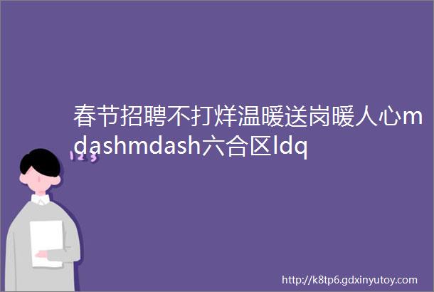 春节招聘不打烊温暖送岗暖人心mdashmdash六合区ldquo春风行动rdquo春节网络招聘会第二期