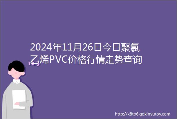 2024年11月26日今日聚氯乙烯PVC价格行情走势查询