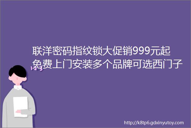 联洋密码指纹锁大促销999元起免费上门安装多个品牌可选西门子飞利浦耶鲁德施曼萤石