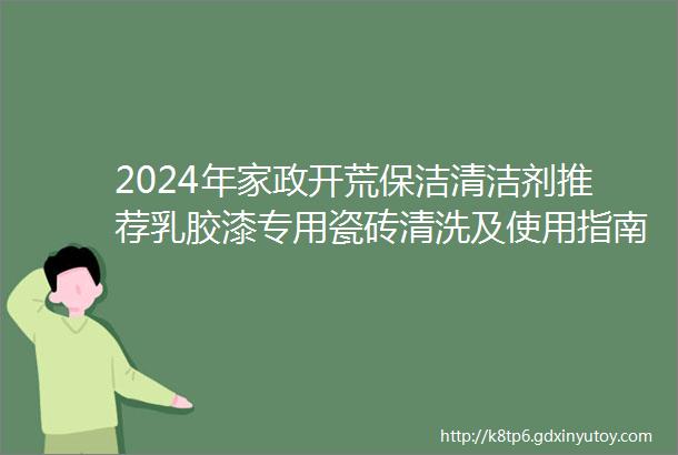 2024年家政开荒保洁清洁剂推荐乳胶漆专用瓷砖清洗及使用指南