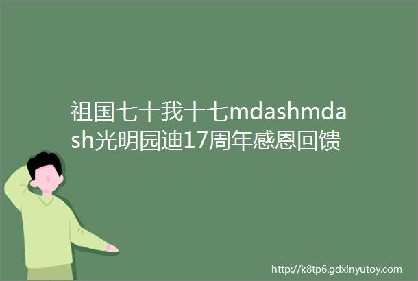 祖国七十我十七mdashmdash光明园迪17周年感恩回馈