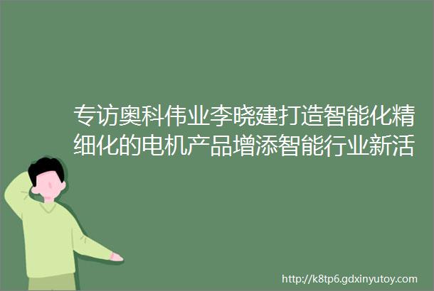 专访奥科伟业李晓建打造智能化精细化的电机产品增添智能行业新活力