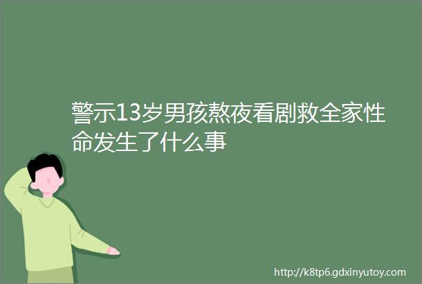 警示13岁男孩熬夜看剧救全家性命发生了什么事